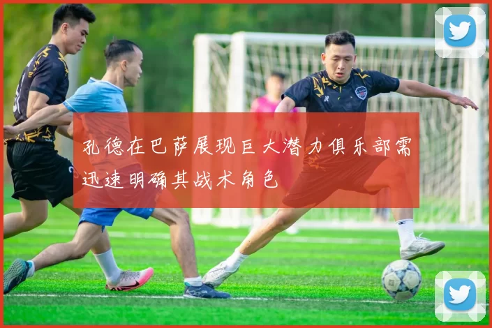 孔德在巴萨展现巨大潜力俱乐部需迅速明确其战术角色