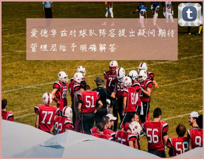 爱德华兹对球队阵容提出疑问期待管理层给予明确解答