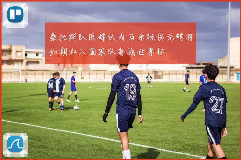 桑托斯队医确认内马尔轻伤无碍将如期加入国家队备战世界杯