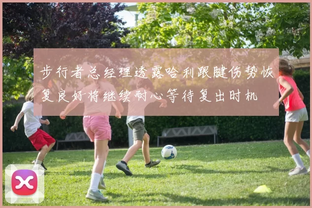 步行者总经理透露哈利跟腱伤势恢复良好将继续耐心等待复出时机