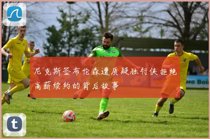 尼克斯签布伦森遭质疑独行侠拒绝高薪续约的背后故事