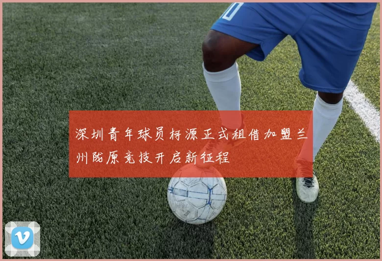 深圳青年球员柯源正式租借加盟兰州陇原竞技开启新征程