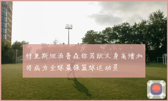 特里斯坦汤普森称若欧文身高增加将成为全球最强篮球运动员
