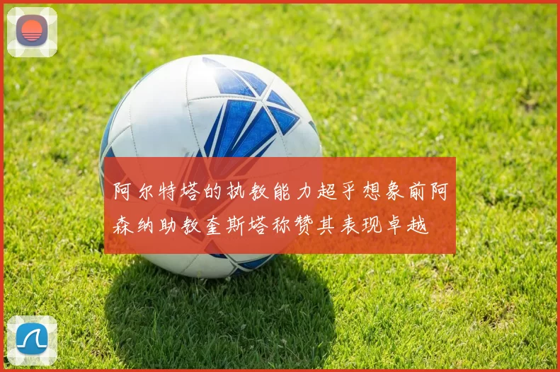 阿尔特塔的执教能力超乎想象前阿森纳助教奎斯塔称赞其表现卓越