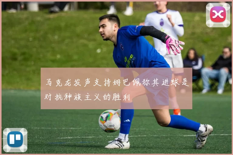 马克龙发声支持姆巴佩称其进球是对抗种族主义的胜利