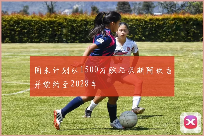 国米计划以1500万欧元买断阿坎吉并续约至2028年