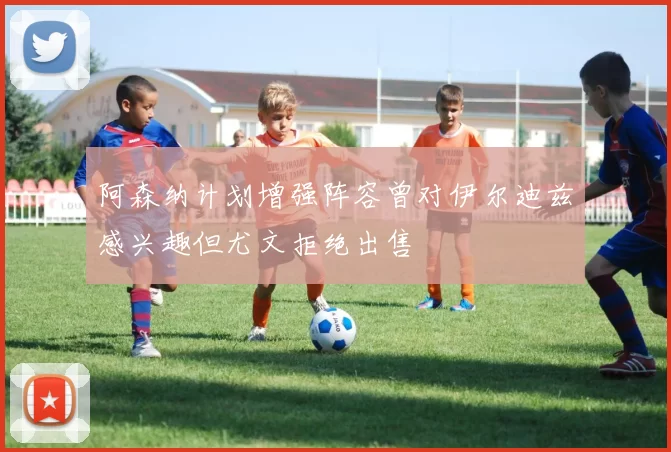 阿森纳计划增强阵容曾对伊尔迪兹感兴趣但尤文拒绝出售