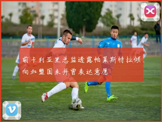前卡利亚里总监透露帕莱斯特拉倾向加盟国米并曾表达意愿