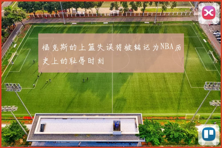 福克斯的上篮失误将被铭记为NBA历史上的耻辱时刻