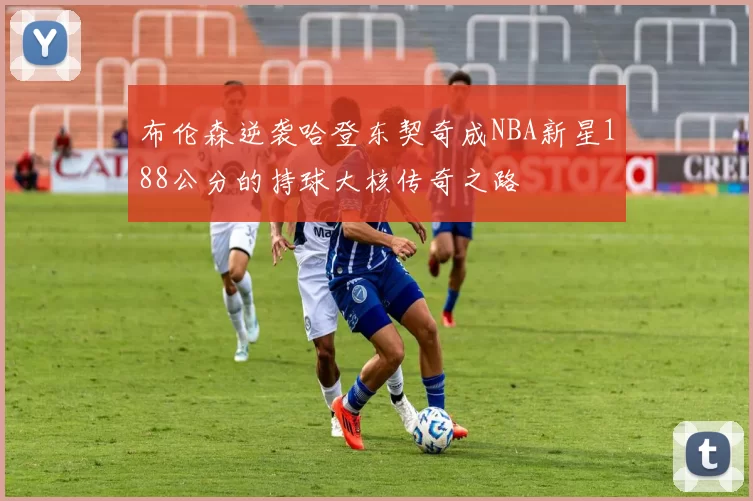 布伦森逆袭哈登东契奇成NBA新星188公分的持球大核传奇之路