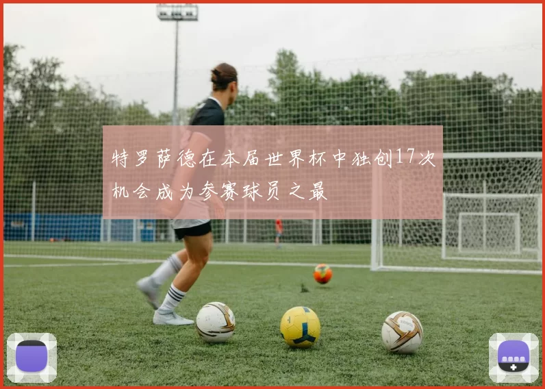 特罗萨德在本届世界杯中独创17次机会成为参赛球员之最