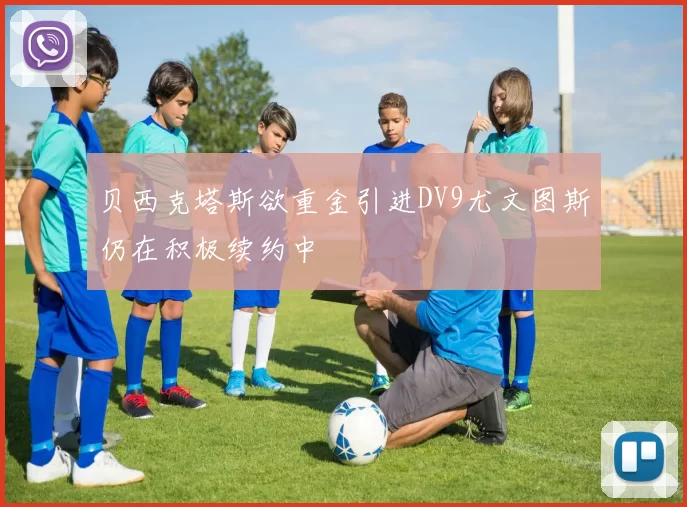 贝西克塔斯欲重金引进DV9尤文图斯仍在积极续约中