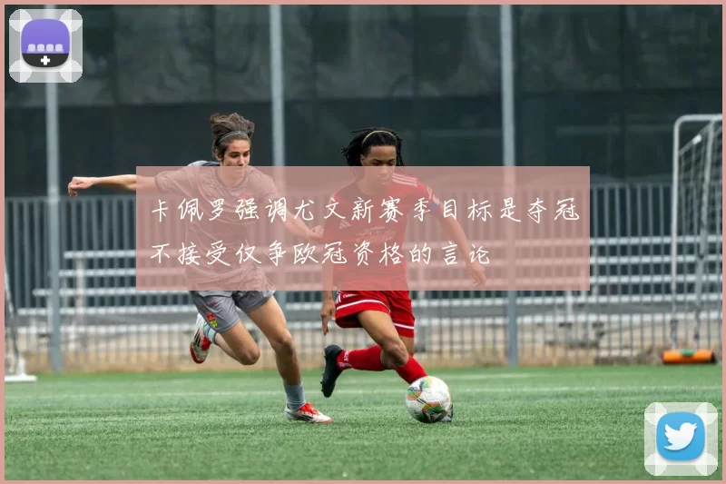 卡佩罗强调尤文新赛季目标是夺冠不接受仅争欧冠资格的言论