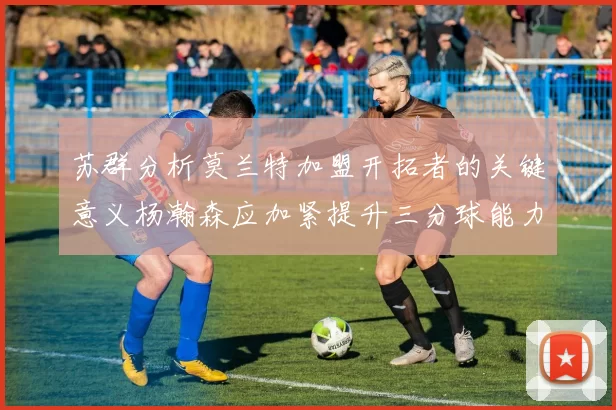 苏群分析莫兰特加盟开拓者的关键意义杨瀚森应加紧提升三分球能力