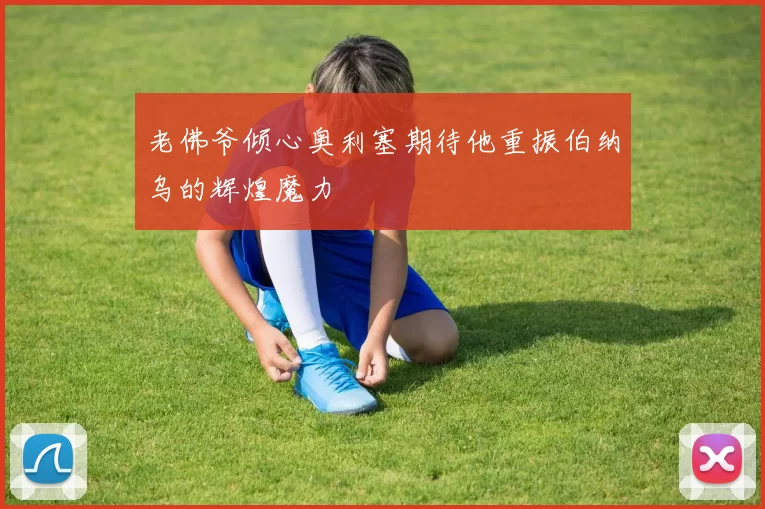 老佛爷倾心奥利塞期待他重振伯纳乌的辉煌魔力