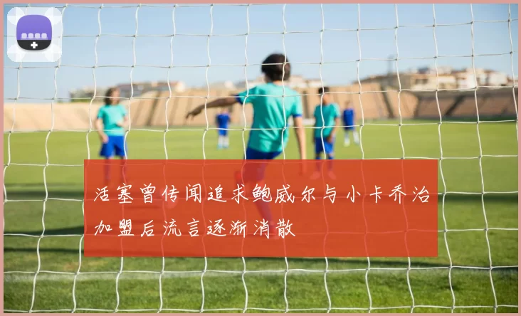 活塞曾传闻追求鲍威尔与小卡乔治加盟后流言逐渐消散