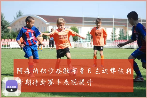 阿森纳初步接触布鲁日左边锋佐利斯期待新赛季表现提升