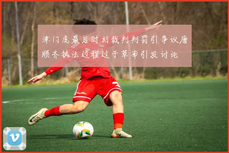 津门虎最后时刻裁判判罚引争议唐顺齐执法过程过于草率引发讨论