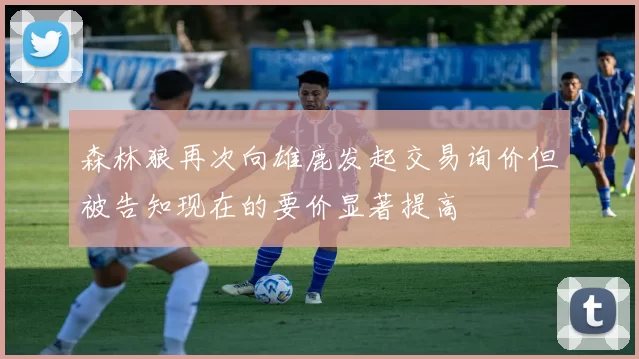 森林狼再次向雄鹿发起交易询价但被告知现在的要价显著提高