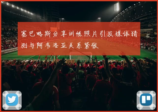 塞巴略斯分享训练照片引发媒体猜测与阿韦洛亚关系紧张