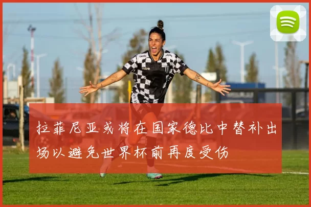 拉菲尼亚或将在国家德比中替补出场以避免世界杯前再度受伤