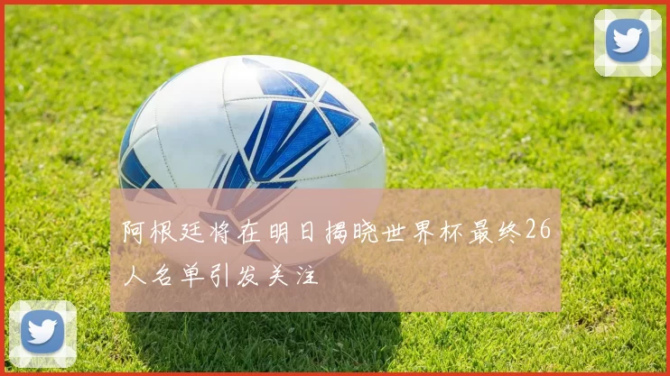 阿根廷将在明日揭晓世界杯最终26人名单引发关注