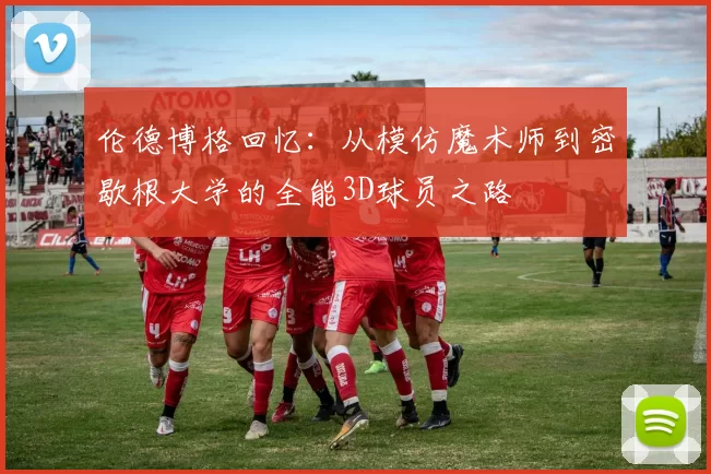 伦德博格回忆：从模仿魔术师到密歇根大学的全能3D球员之路