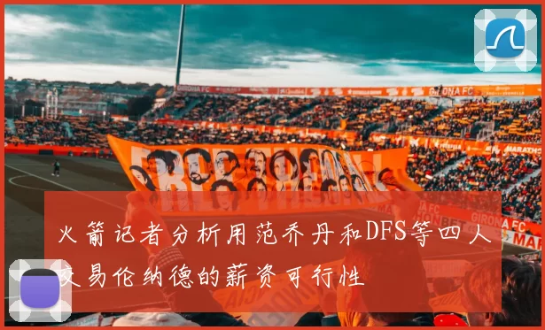 火箭记者分析用范乔丹和DFS等四人交易伦纳德的薪资可行性